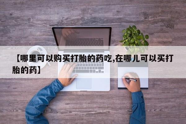 网上谁有私人打胎药【哪里可以购买打胎的药吃,在哪儿可以买打胎的药】