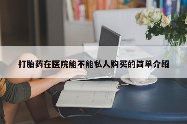 网上谁有私人打胎药打胎药在医院能不能私人购买的简单介绍