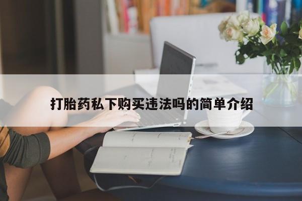 网上谁有私人打胎药打胎药私下购买违法吗的简单介绍