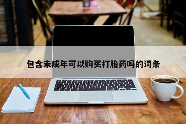 网上谁有私人打胎药包含未成年可以购买打胎药吗的词条