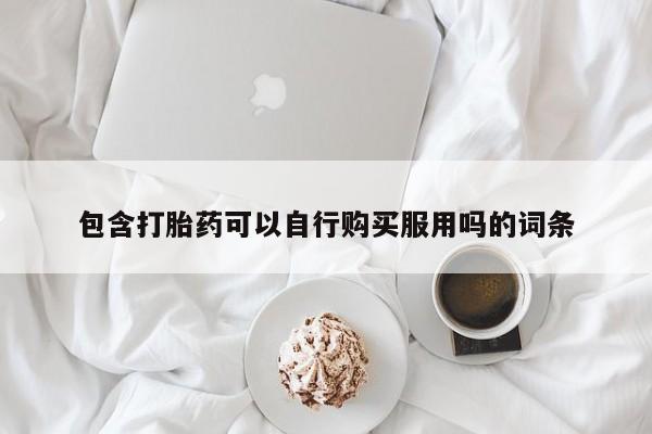 网上谁有私人打胎药包含打胎药可以自行购买服用吗的词条