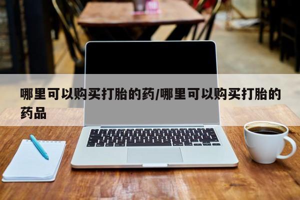 网上谁有私人打胎药哪里可以购买打胎的药/哪里可以购买打胎的药品