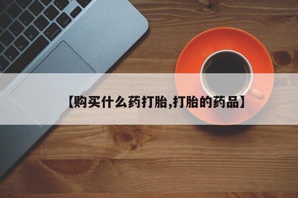 网上谁有私人打胎药【购买什么药打胎,打胎的药品】