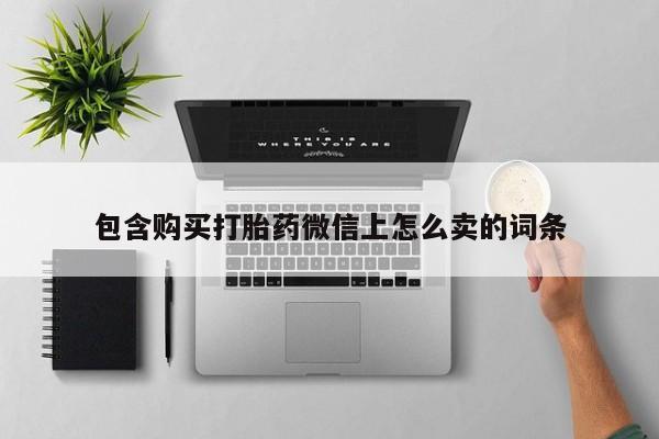 网上谁有私人打胎药包含购买打胎药微信上怎么卖的词条