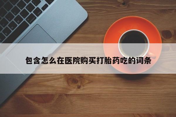 网上谁有私人打胎药包含怎么在医院购买打胎药吃的词条