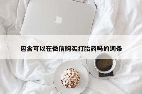 网上谁有私人打胎药包含可以在微信购买打胎药吗的词条