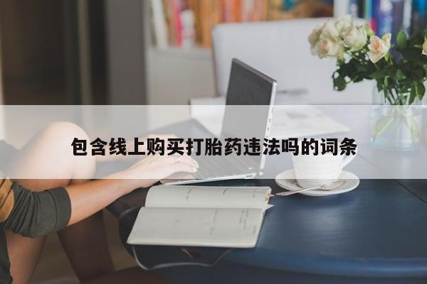 网上谁有私人打胎药包含线上购买打胎药违法吗的词条